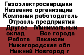 Газоэлектросварщики › Название организации ­ Компания-работодатель › Отрасль предприятия ­ Другое › Минимальный оклад ­ 1 - Все города Работа » Вакансии   . Нижегородская обл.,Нижний Новгород г.